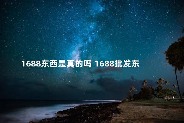 1688东西是真的吗 1688批发东西是真的吗